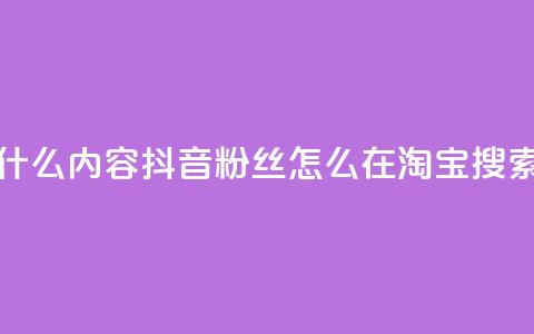 抖音粉丝淘宝搜什么内容 - 抖音粉丝怎么在淘宝搜索最有效果!  第1张 抖音粉丝淘宝搜什么内容 - 抖音粉丝怎么在淘宝搜索最有效果!  第1张