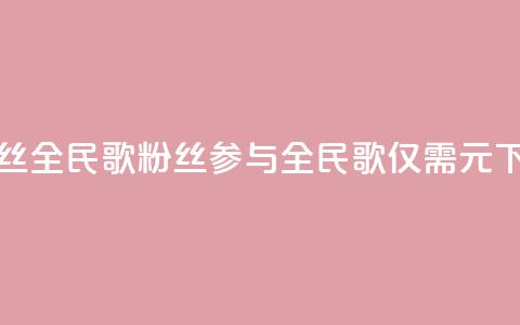 1元3000粉丝全民K歌(3000粉丝参与全民K歌仅需1元)  第1张 1元3000粉丝全民K歌(3000粉丝参与全民K歌仅需1元)  第1张