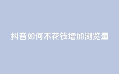 抖音如何不花钱增加浏览量 - 免费提升抖音视频浏览量的方法!  第1张 抖音如何不花钱增加浏览量 - 免费提升抖音视频浏览量的方法!  第1张