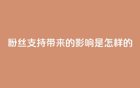 粉丝支持带来的影响是怎样的?  第1张 粉丝支持带来的影响是怎样的?  第1张