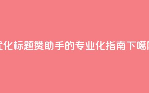 优化标题 Q赞助手的专业化SEO指南  第1张 优化标题 Q赞助手的专业化SEO指南  第1张