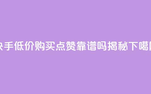 快手低价购买点赞靠谱吗揭秘  第1张 快手低价购买点赞靠谱吗揭秘  第1张