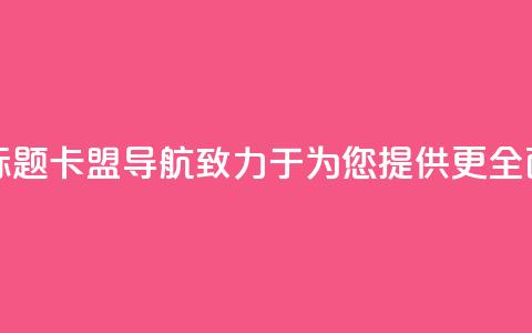 卡盟导航新标题:卡盟导航——致力于为您提供更全面的导航服务  第1张 卡盟导航新标题:卡盟导航——致力于为您提供更全面的导航服务  第1张