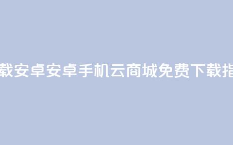 云商城app下载安卓 - 安卓手机云商城APP免费下载指南!  第1张 云商城app下载安卓 - 安卓手机云商城APP免费下载指南!  第1张