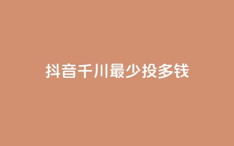 抖音千川最少投多钱 - 抖音千川投资最低金额是多少?!  第1张 抖音千川最少投多钱 - 抖音千川投资最低金额是多少?!  第1张