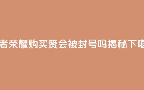 王者荣耀购买赞会被封号吗揭秘  第1张 王者荣耀购买赞会被封号吗揭秘  第1张