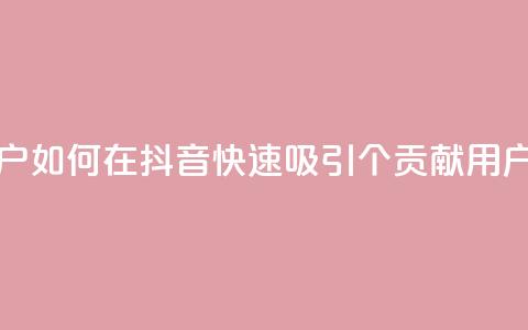 抖音如何刷1000贡献用户 - 如何在抖音快速吸引1000个贡献用户的方法解析!  第1张 抖音如何刷1000贡献用户 - 如何在抖音快速吸引1000个贡献用户的方法解析!  第1张