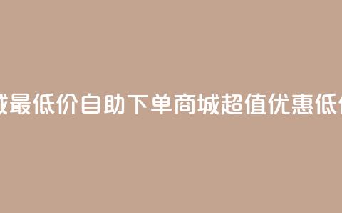 自助下单商城最低价 - 自助下单商城超值优惠低价体验!  第1张