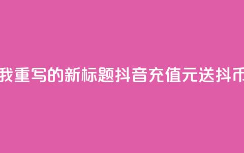 如下是我重写的新标题:抖音充值100元送10000抖币  第1张 如下是我重写的新标题:抖音充值100元送10000抖币  第1张