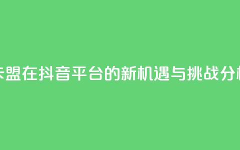 卡盟在抖音平台的新机遇与挑战分析  第1张 卡盟在抖音平台的新机遇与挑战分析  第1张