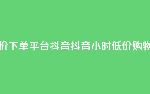 24小时低价下单平台抖音(抖音24小时低价购物)  第1张 24小时低价下单平台抖音(抖音24小时低价购物)  第1张