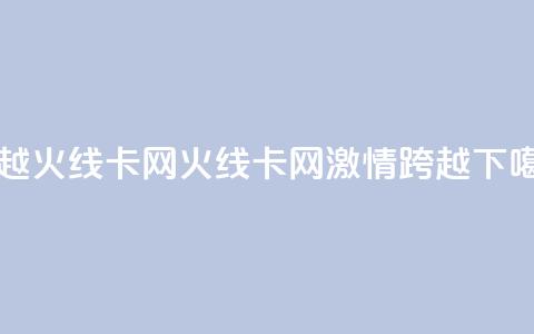 穿越火线卡网(火线卡网:激情跨越)  第1张 穿越火线卡网(火线卡网:激情跨越)  第1张