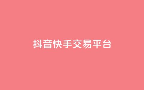 抖音快手交易平台 - 快手抖音交易平台怎么选？。  第1张