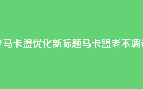 老马卡盟优化新标题:马卡盟老不凋谢  第1张 老马卡盟优化新标题:马卡盟老不凋谢  第1张
