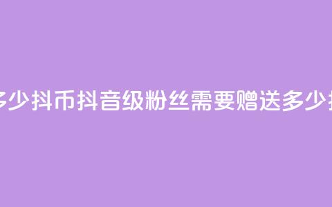 抖音粉丝19级要送多少抖币 - 抖音19级粉丝需要赠送多少抖币才合适!  第1张 抖音粉丝19级要送多少抖币 - 抖音19级粉丝需要赠送多少抖币才合适!  第1张