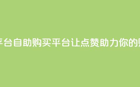 点赞自助购买平台 - 自助购买平台:让点赞助力你的购物体验!  第1张 点赞自助购买平台 - 自助购买平台:让点赞助力你的购物体验!  第1张