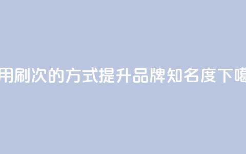 使用0.01刷1000次的方式提升dy品牌知名度  第1张 使用0.01刷1000次的方式提升dy品牌知名度  第1张