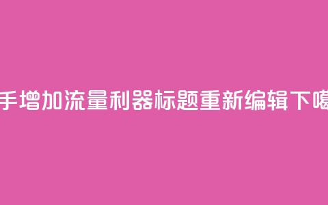 快手增加流量利器标题重新编辑  第1张 快手增加流量利器标题重新编辑  第1张