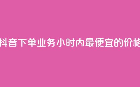 抖音下单业务24小时内最便宜的价格  第1张 抖音下单业务24小时内最便宜的价格  第1张