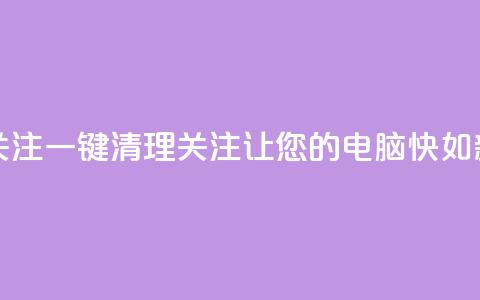 ks一键清理关注 - KS一键清理关注，让您的电脑快如新生！~  第1张