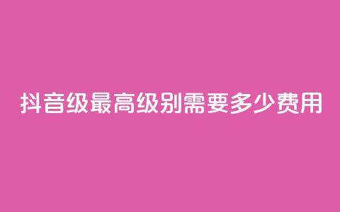 抖音30级最高级别需要多少费用  第1张 抖音30级最高级别需要多少费用  第1张