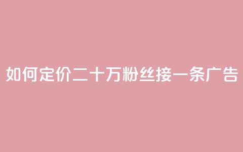 如何定价二十万粉丝接一条广告?  第1张 如何定价二十万粉丝接一条广告?  第1张