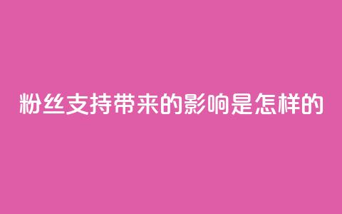粉丝支持带来的影响是怎样的?  第1张 粉丝支持带来的影响是怎样的?  第1张