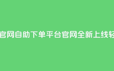 业务自助下单网站官网 - 自助下单平台官网全新上线 轻松选择服务!  第1张 业务自助下单网站官网 - 自助下单平台官网全新上线 轻松选择服务!  第1张