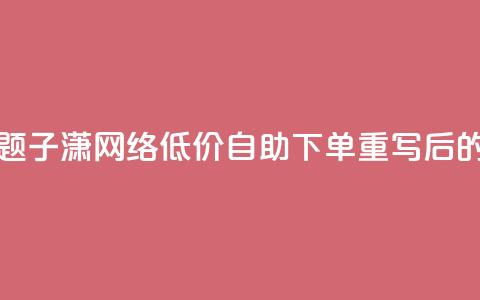 子潇网络低价自助下单(原标题:子潇网络低价自助下单重写后的标题:子潇网络自助下单低价)  第1张 子潇网络低价自助下单(原标题:子潇网络低价自助下单重写后的标题:子潇网络自助下单低价)  第1张