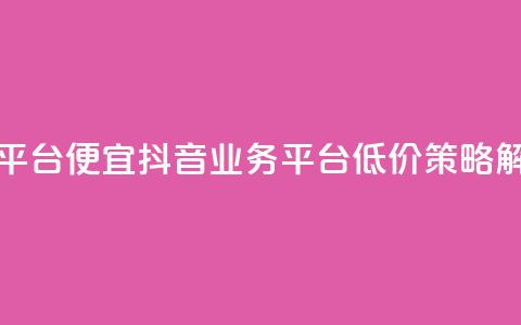 抖音业务平台便宜 - 抖音业务平台低价策略解析~  第1张 抖音业务平台便宜 - 抖音业务平台低价策略解析~  第1张