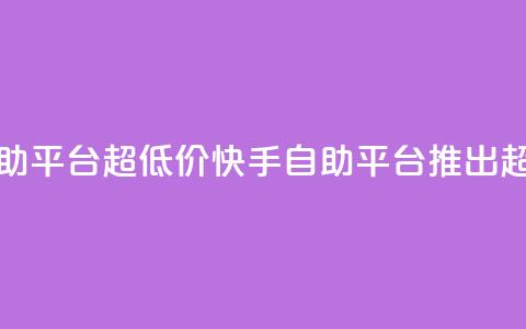 快手业务低价自助平台超低价(快手自助平台推出超低价服务)  第1张 快手业务低价自助平台超低价(快手自助平台推出超低价服务)  第1张