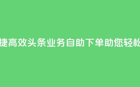 头条业务自助下单 - 便捷高效!头条业务自助下单助您轻松提升网站排名!  第1张 头条业务自助下单 - 便捷高效!头条业务自助下单助您轻松提升网站排名!  第1张