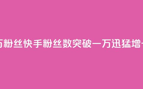 快手一万粉丝 - 快手粉丝数突破一万，迅猛增长！!  第1张