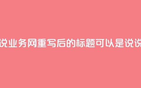 qq说说业务网(qq说说业务网重写后的标题可以是QQ说说服务网)  第1张 qq说说业务网(qq说说业务网重写后的标题可以是QQ说说服务网)  第1张