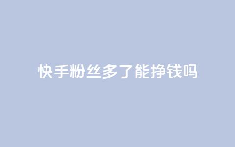 快手粉丝多了能挣钱吗 - 快手粉丝增多会带来收入吗~  第1张 快手粉丝多了能挣钱吗 - 快手粉丝增多会带来收入吗~  第1张