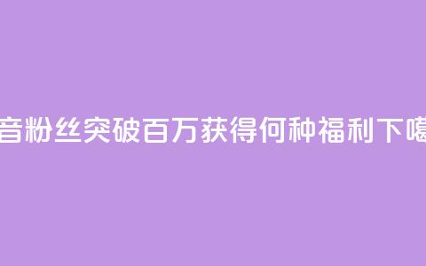 抖音粉丝突破百万	，获得何种福利？  第1张