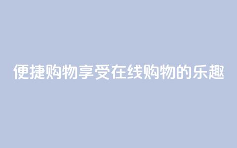 便捷购物:享受在线购物的乐趣  第1张 便捷购物:享受在线购物的乐趣  第1张