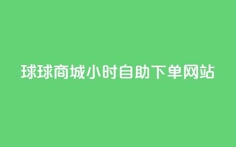 球球商城24小时自助下单网站 - 球球商城全天候自助下单平台上线~  第1张 球球商城24小时自助下单网站 - 球球商城全天候自助下单平台上线~  第1张