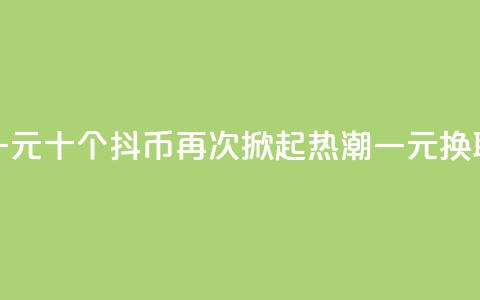 抖币一元十个(抖币再次掀起热潮	，一元换取十个)  第1张