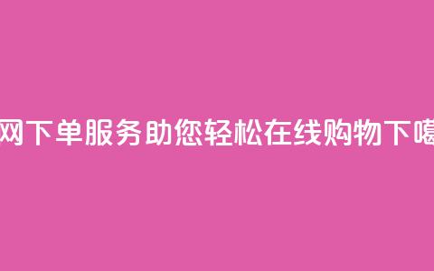 全网下单服务:助您轻松在线购物  第1张 全网下单服务:助您轻松在线购物  第1张