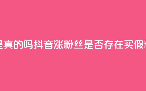 抖音涨假粉丝是真的吗 - 抖音涨粉丝是否存在买假粉丝现象~  第1张 抖音涨假粉丝是真的吗 - 抖音涨粉丝是否存在买假粉丝现象~  第1张