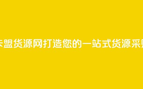 卡盟货源网 - 卡盟货源网:打造您的一站式货源采购平台!  第1张 卡盟货源网 - 卡盟货源网:打造您的一站式货源采购平台!  第1张