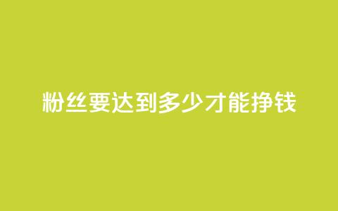 粉丝要达到多少才能挣钱 - 粉丝数量对赚钱的影响有多大!  第1张 粉丝要达到多少才能挣钱 - 粉丝数量对赚钱的影响有多大!  第1张