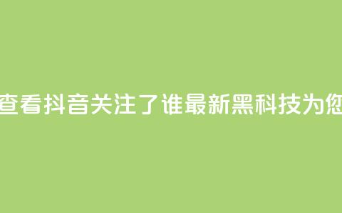 如何查看抖音关注了谁?最新黑科技为您解答  第1张 如何查看抖音关注了谁?最新黑科技为您解答  第1张