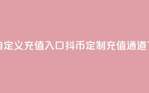 抖币自定义充值入口 - 抖币定制充值通道!  第1张 抖币自定义充值入口 - 抖币定制充值通道!  第1张