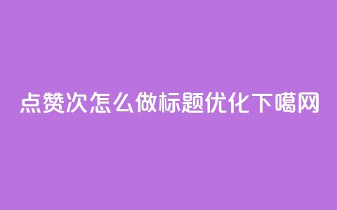 qq点赞10000次怎么做标题优化  第1张 qq点赞10000次怎么做标题优化  第1张