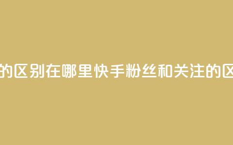 快手粉丝和关注的区别在哪里(快手粉丝和关注的区别:你真的知道吗?)  第1张 快手粉丝和关注的区别在哪里(快手粉丝和关注的区别:你真的知道吗?)  第1张