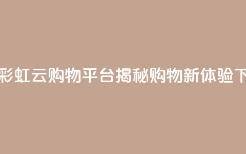 全新彩虹云购物平台揭秘购物新体验  第1张 全新彩虹云购物平台揭秘购物新体验  第1张