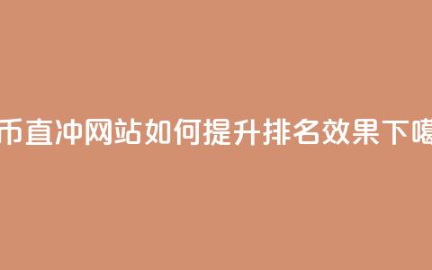 抖币直冲网站如何提升排名效果  第1张 抖币直冲网站如何提升排名效果  第1张
