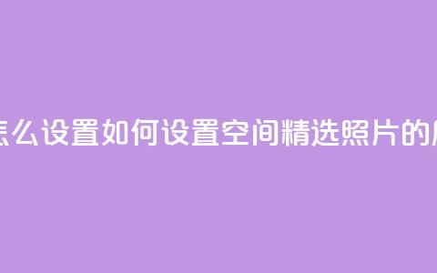 QQ空间精选照片怎么设置 - 如何设置QQ空间精选照片的展示方式!  第1张 QQ空间精选照片怎么设置 - 如何设置QQ空间精选照片的展示方式!  第1张